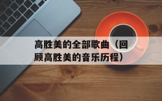 高胜美的全部歌曲（回顾高胜美的音乐历程）