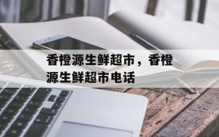 香橙源生鲜超市，香橙源生鲜超市电话