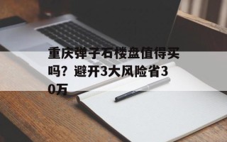 重庆弹子石楼盘值得买吗？避开3大风险省30万