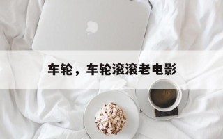 车轮，车轮滚滚老电影