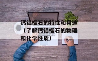 钙铝榴石的特性和用途（了解钙铝榴石的物理和化学性质）