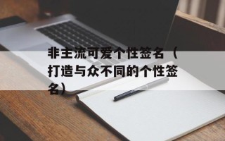 非主流可爱个性签名（打造与众不同的个性签名）
