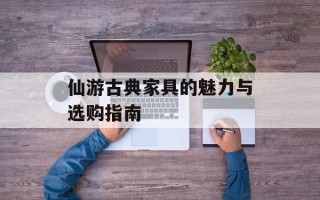 仙游古典家具的魅力与选购指南