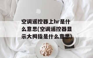 空调遥控器上hr是什么意思(空调遥控器显示大拇指是什么意思)