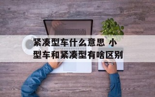 紧凑型车什么意思 小型车和紧凑型有啥区别