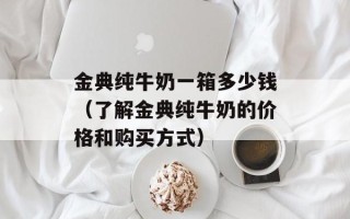 金典纯牛奶一箱多少钱（了解金典纯牛奶的价格和购买方式）