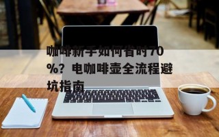 咖啡新手如何省时70%？电咖啡壶全流程避坑指南