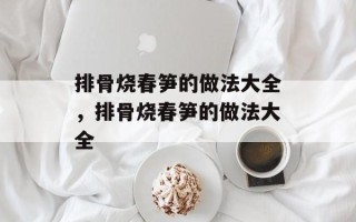 排骨烧春笋的做法大全，排骨烧春笋的做法大全