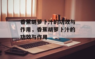 香蕉胡萝卜汁的功效与作用，香蕉胡萝卜汁的功效与作用