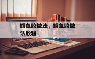 鳕鱼胶做法，鳕鱼胶做法教程