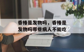 香椿是发物吗，香椿是发物吗哪些病人不能吃