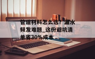 管道材料怎么选？漏水频发难题_这份避坑清单省30%成本