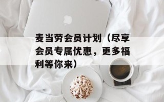 麦当劳会员计划（尽享会员专属优惠，更多福利等你来）