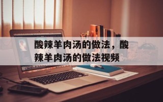 酸辣羊肉汤的做法，酸辣羊肉汤的做法视频