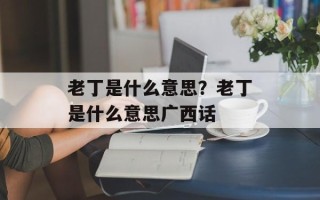 老丁是什么意思？老丁是什么意思广西话