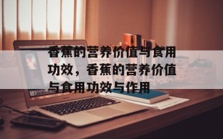 香蕉的营养价值与食用功效，香蕉的营养价值与食用功效与作用