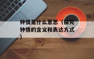 钟情是什么意思（探究钟情的含义和表达方式）