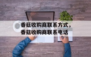香菇收购商联系方式，香菇收购商联系电话