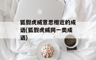 狐假虎威意思相近的成语(狐假虎威同一类成语)