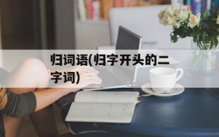 归词语(归字开头的二字词)