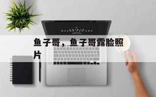 鱼子哥，鱼子哥露脸照片