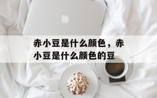 赤小豆是什么颜色，赤小豆是什么颜色的豆