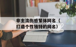 非主流伤感繁体网名（打造个性独特的网名）