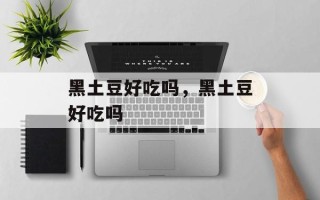 黑土豆好吃吗，黑土豆好吃吗