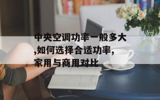 中央空调功率一般多大,如何选择合适功率,家用与商用对比