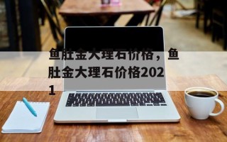 鱼肚金大理石价格，鱼肚金大理石价格2021