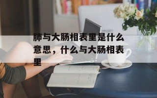 肺与大肠相表里是什么意思，什么与大肠相表里