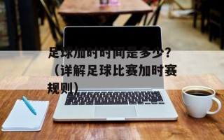 足球加时时间是多少？（详解足球比赛加时赛规则）