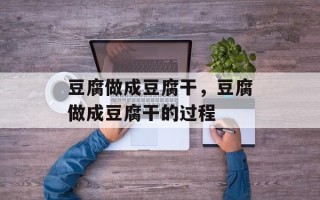 豆腐做成豆腐干，豆腐做成豆腐干的过程