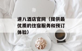速八酒店官网（提供最优质的住宿服务和预订体验）