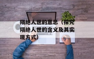 隔绝人世的意思（探究隔绝人世的含义及其实现方式）