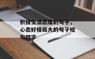 积极生活态度的句子，心态好格局大的句子短句四字