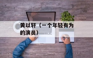 黄以轩（一个年轻有为的演员）
