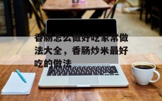 香肠怎么做好吃家常做法大全，香肠炒米最好吃的做法