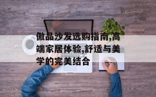 傲品沙发选购指南,高端家居体验,舒适与美学的完美结合