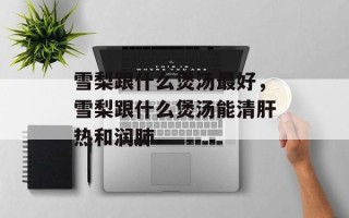 雪梨跟什么煲汤最好，雪梨跟什么煲汤能清肝热和润肺
