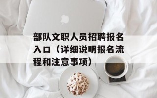 部队文职人员招聘报名入口（详细说明报名流程和注意事项）