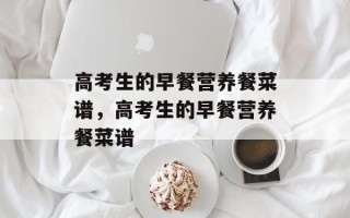 高考生的早餐营养餐菜谱，高考生的早餐营养餐菜谱