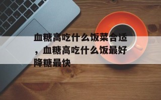 血糖高吃什么饭菜合适，血糖高吃什么饭最好降糖最快