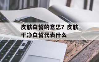 皮肤白皙的意思？皮肤干净白皙代表什么