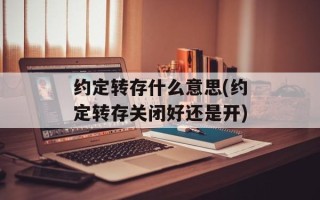 约定转存什么意思(约定转存关闭好还是开)