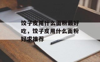 饺子皮用什么面粉最好吃，饺子皮用什么面粉好求推荐