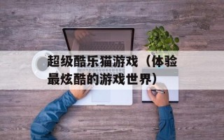 超级酷乐猫游戏（体验最炫酷的游戏世界）