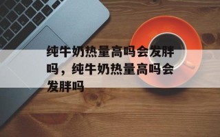 纯牛奶热量高吗会发胖吗，纯牛奶热量高吗会发胖吗
