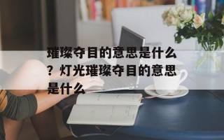 璀璨夺目的意思是什么？灯光璀璨夺目的意思是什么