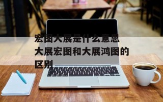 宏图大展是什么意思 大展宏图和大展鸿图的区别